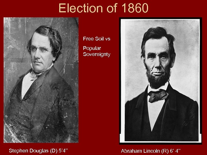 Election of 1860 Free Soil vs Popular Sovereignty Stephen Douglas (D) 5’ 4’’ Abraham