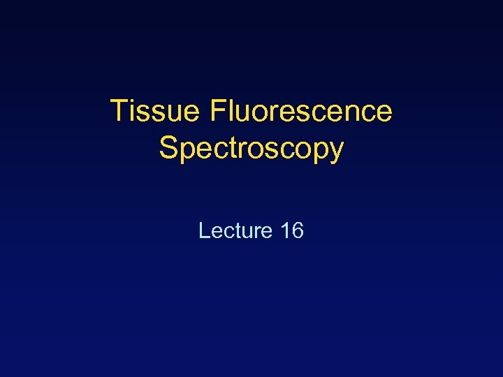 Tissue Fluorescence Spectroscopy Lecture 16 