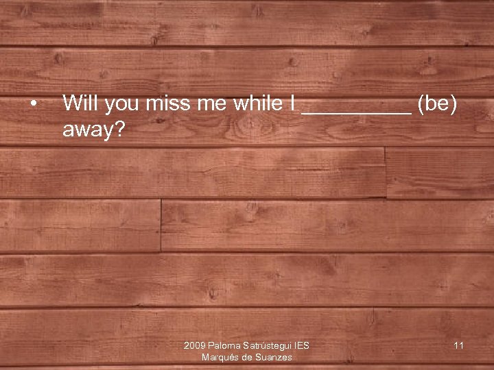  • Will you miss me while I _____ (be) away? 2009 Paloma Satrústegui