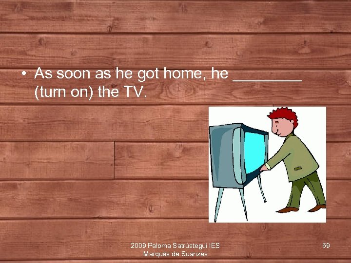  • As soon as he got home, he ____ (turn on) the TV.