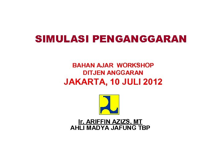 SIMULASI PENGANGGARAN BAHAN AJAR WORKSHOP DITJEN ANGGARAN JAKARTA, 10 JULI 2012 Ir. ARIFFIN AZIZS,