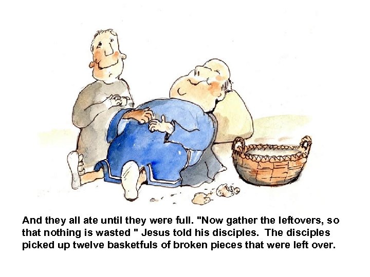 And they all ate until they were full. "Now gather the leftovers, so that