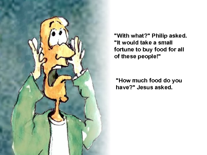 "With what? " Philip asked. "It would take a small fortune to buy food