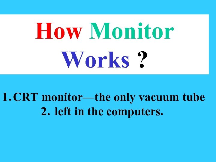 How Monitor Works ? 1. CRT monitor—the only vacuum tube 2. left in the