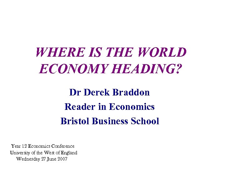 WHERE IS THE WORLD ECONOMY HEADING? Dr Derek Braddon Reader in Economics Bristol Business