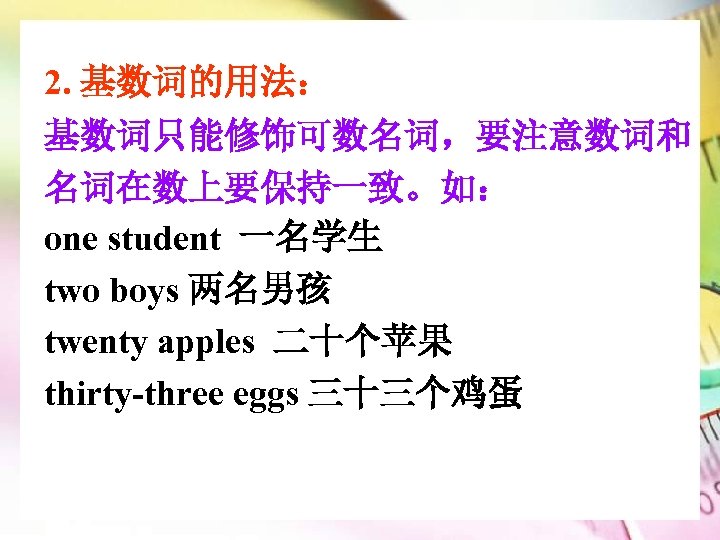 2. 基数词的用法： 基数词只能修饰可数名词，要注意数词和 名词在数上要保持一致。如： one student 一名学生 two boys 两名男孩 twenty apples 二十个苹果 thirty-three