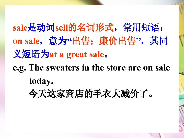 sale是动词sell的名词形式，常用短语： on sale，意为“出售；廉价出售”，其同 义短语为at a great sale。 e. g. The sweaters in the store