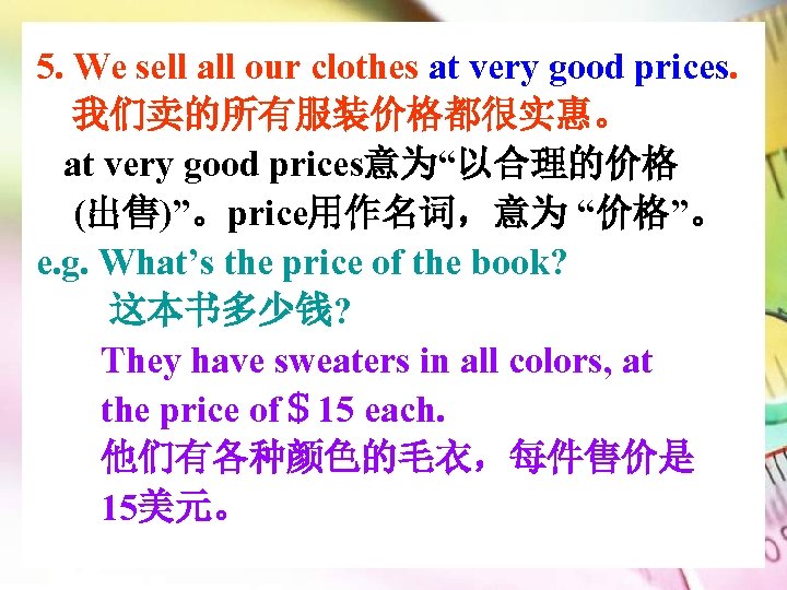 5. We sell all our clothes at very good prices. 我们卖的所有服装价格都很实惠。 at very good