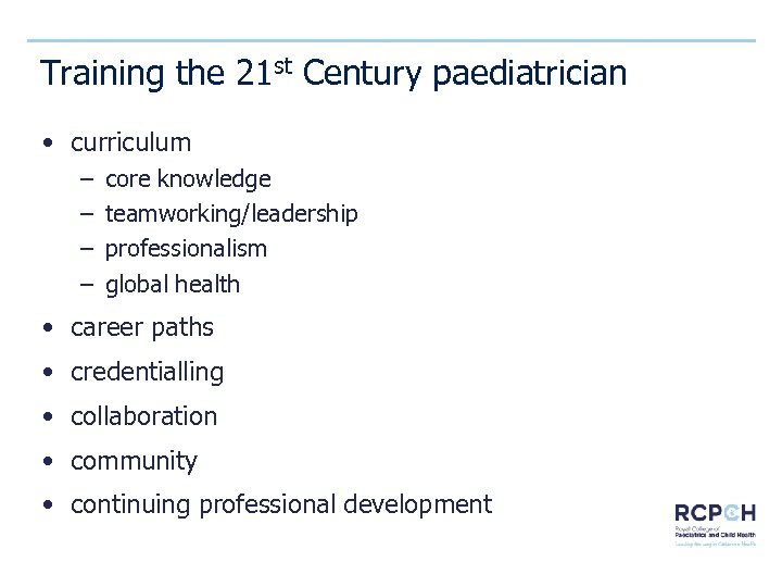 Training the 21 st Century paediatrician • curriculum – – core knowledge teamworking/leadership professionalism