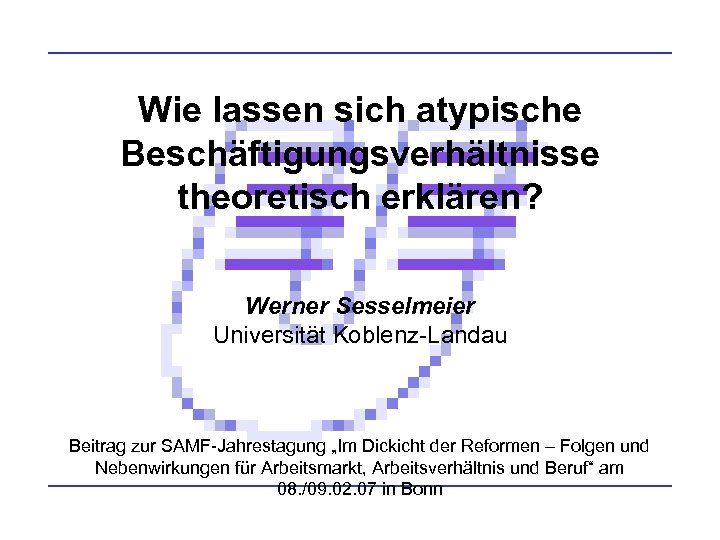Wie lassen sich atypische Beschäftigungsverhältnisse theoretisch erklären? Werner Sesselmeier Universität Koblenz-Landau Beitrag zur SAMF-Jahrestagung