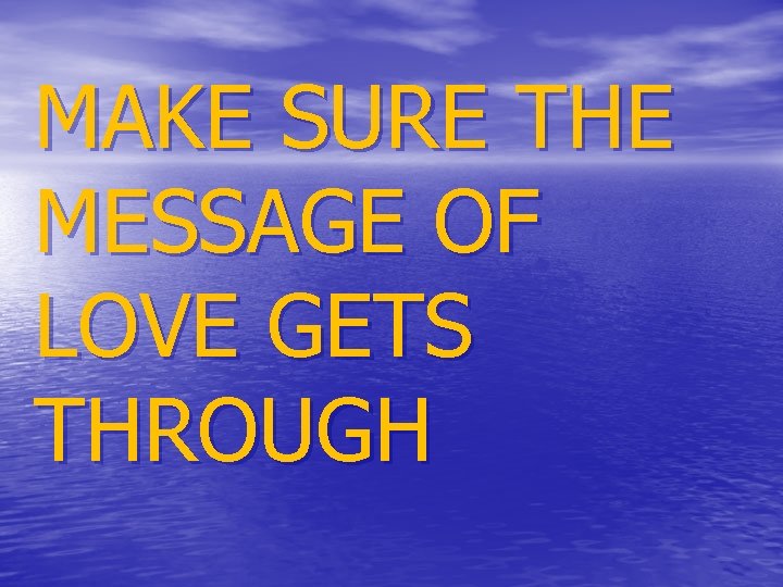 MAKE SURE THE MESSAGE OF LOVE GETS THROUGH 