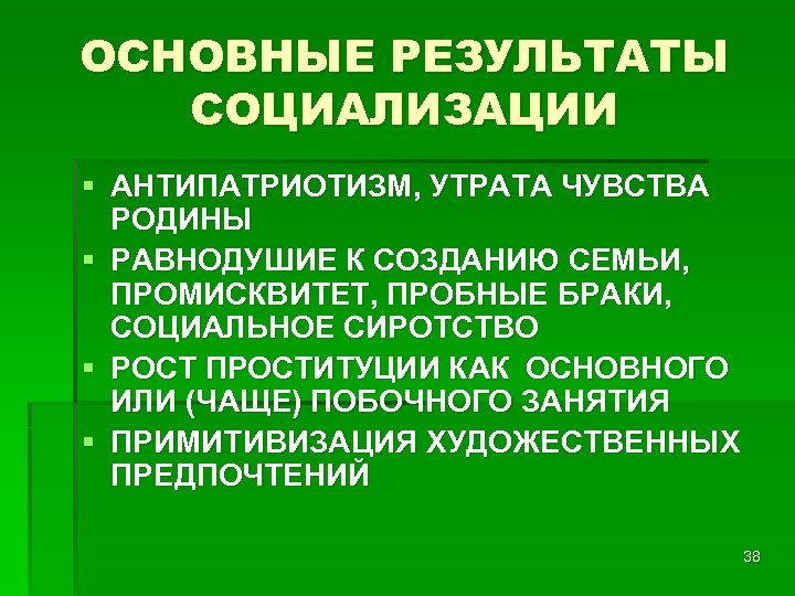 ОСНОВНЫЕ РЕЗУЛЬТАТЫ СОЦИАЛИЗАЦИИ § АНТИПАТРИОТИЗМ, УТРАТА ЧУВСТВА РОДИНЫ § РАВНОДУШИЕ К СОЗДАНИЮ СЕМЬИ, ПРОМИСКВИТЕТ,