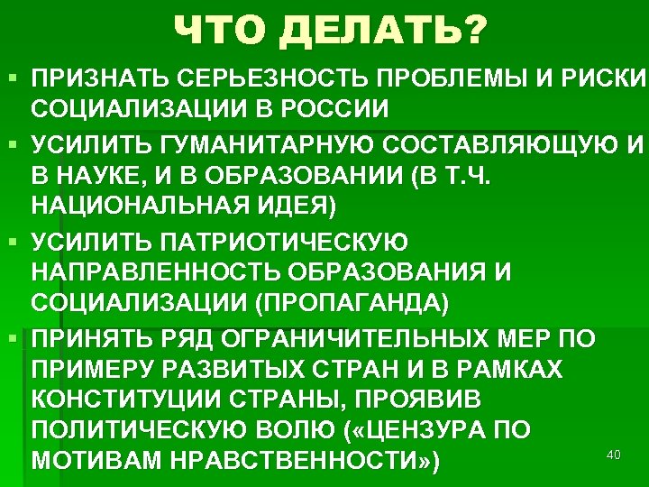 ЧТО ДЕЛАТЬ? § ПРИЗНАТЬ СЕРЬЕЗНОСТЬ ПРОБЛЕМЫ И РИСКИ СОЦИАЛИЗАЦИИ В РОССИИ § УСИЛИТЬ ГУМАНИТАРНУЮ