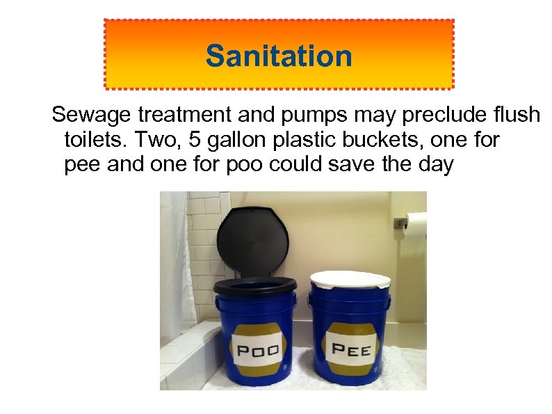 Sanitation Sewage treatment and pumps may preclude flush toilets. Two, 5 gallon plastic buckets,