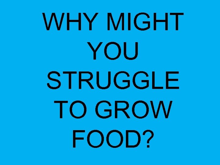 WHY MIGHT YOU STRUGGLE TO GROW FOOD? 