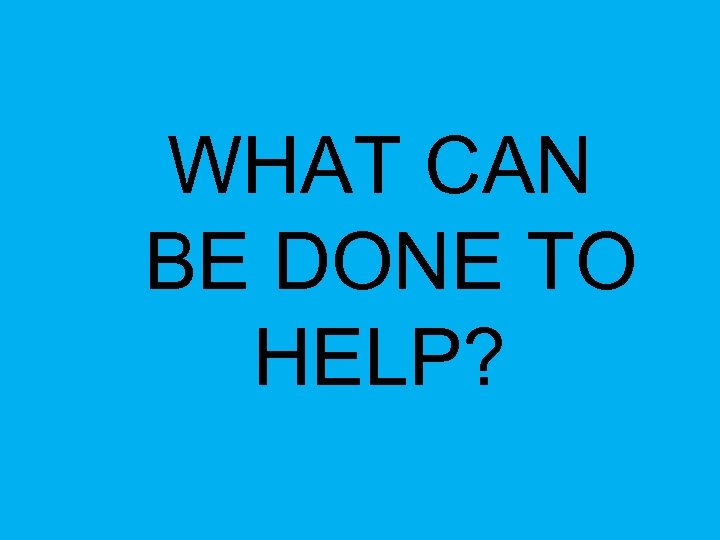 WHAT CAN BE DONE TO HELP? 
