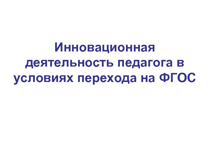 Инновационная деятельность педагога в условиях перехода на ФГОС 