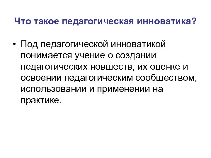 Что такое педагогическая инноватика? • Под педагогической инноватикой понимается учение о создании педагогических новшеств,