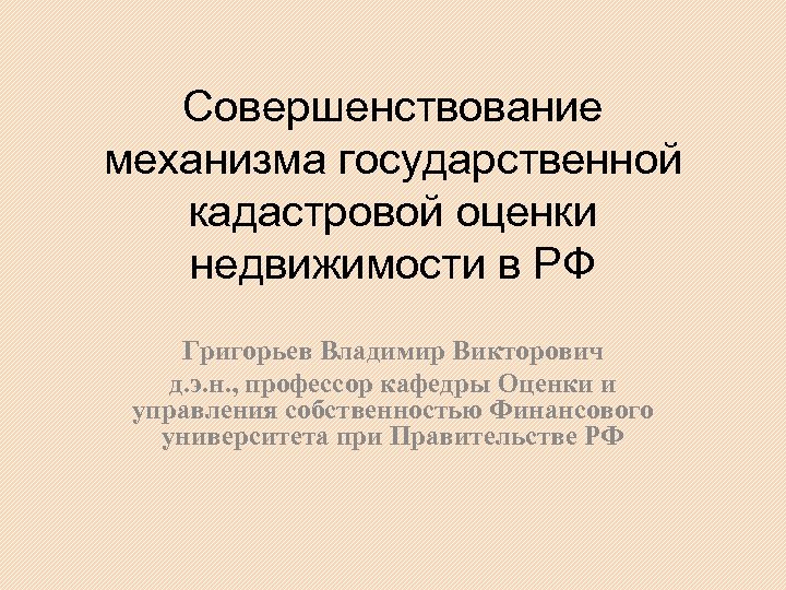 Совершенствование механизма государственной кадастровой оценки недвижимости в РФ Григорьев Владимир Викторович д. э. н.