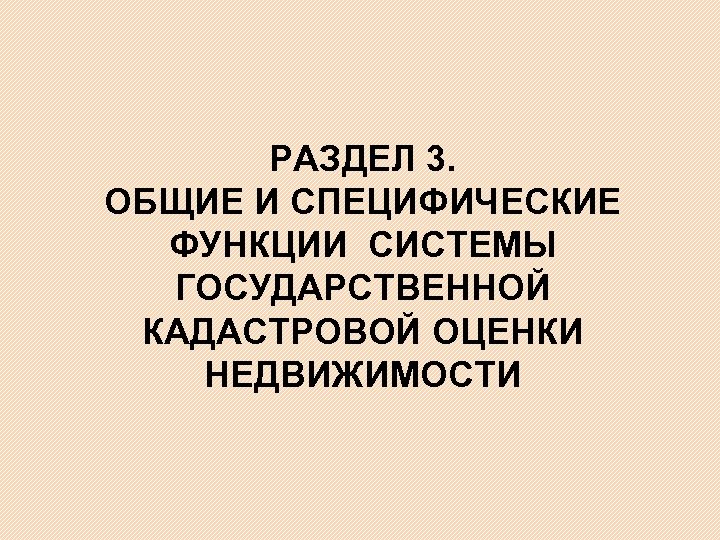 РАЗДЕЛ 3. ОБЩИЕ И СПЕЦИФИЧЕСКИЕ ФУНКЦИИ СИСТЕМЫ ГОСУДАРСТВЕННОЙ КАДАСТРОВОЙ ОЦЕНКИ НЕДВИЖИМОСТИ 