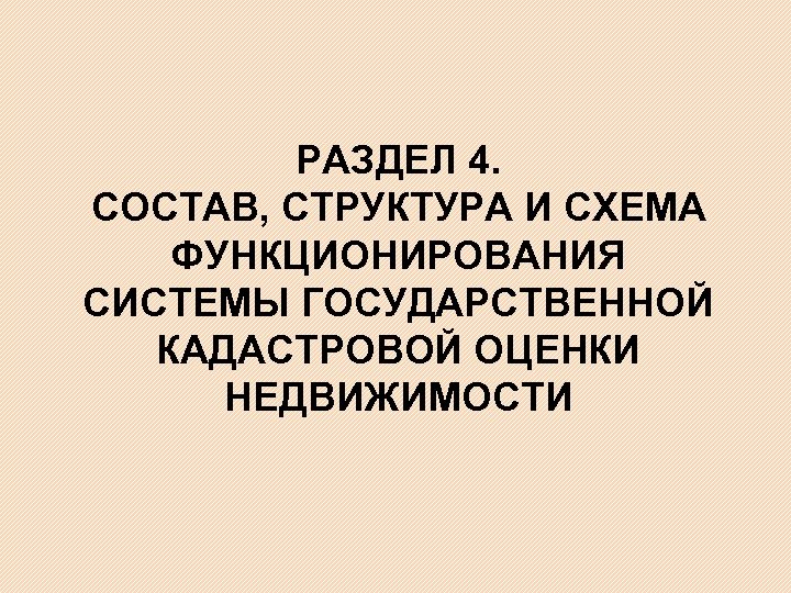 РАЗДЕЛ 4. СОСТАВ, СТРУКТУРА И СХЕМА ФУНКЦИОНИРОВАНИЯ СИСТЕМЫ ГОСУДАРСТВЕННОЙ КАДАСТРОВОЙ ОЦЕНКИ НЕДВИЖИМОСТИ 