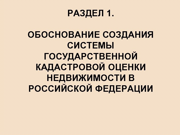 РАЗДЕЛ 1. ОБОСНОВАНИЕ СОЗДАНИЯ СИСТЕМЫ ГОСУДАРСТВЕННОЙ КАДАСТРОВОЙ ОЦЕНКИ НЕДВИЖИМОСТИ В РОССИЙСКОЙ ФЕДЕРАЦИИ 