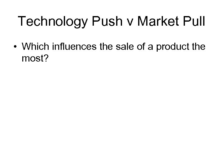 Technology Push v Market Pull • Which influences the sale of a product the