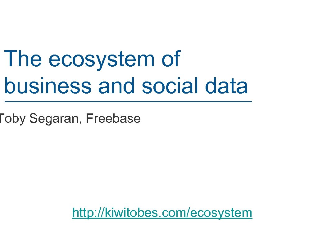 The ecosystem of business and social data Toby Segaran, Freebase http: //kiwitobes. com/ecosystem 