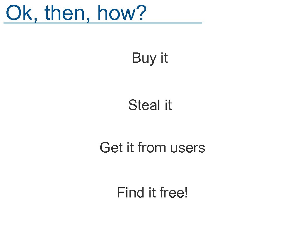 Ok, then, how? Buy it Steal it Get it from users Find it free!