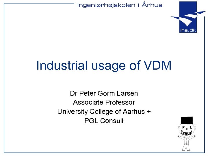 Industrial usage of VDM Dr Peter Gorm Larsen Associate Professor University College of Aarhus