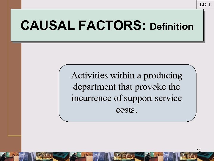 LO 1 CAUSAL FACTORS: Definition Activities within a producing department that provoke the incurrence