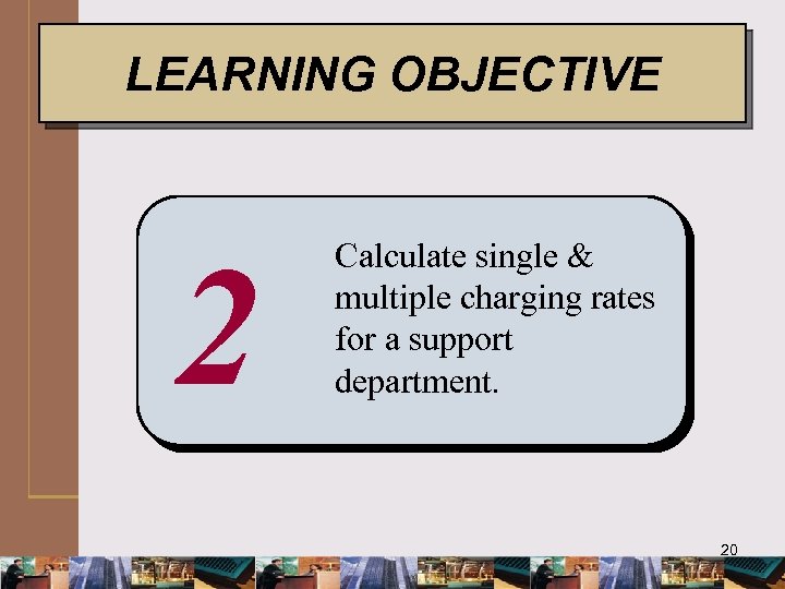 LEARNING OBJECTIVE 2 Calculate single & multiple charging rates for a support department. 20