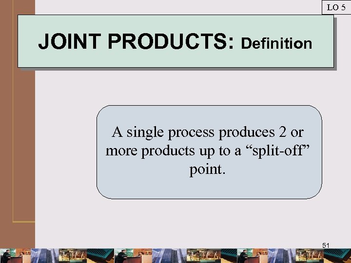 LO 5 JOINT PRODUCTS: Definition A single process produces 2 or more products up