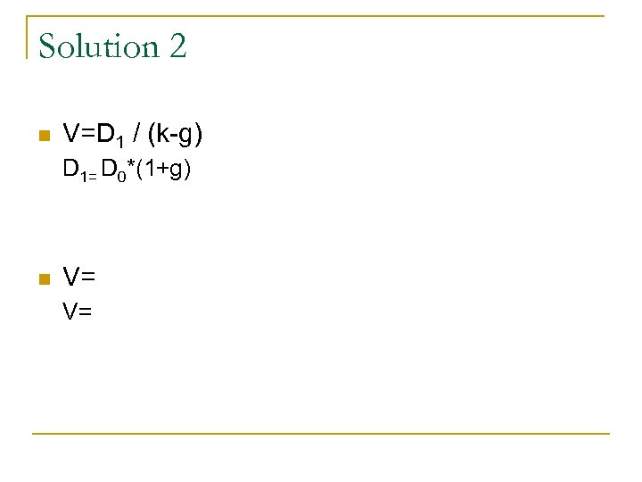 Solution 2 n V=D 1 / (k-g) D 1= D 0*(1+g) n V= V=