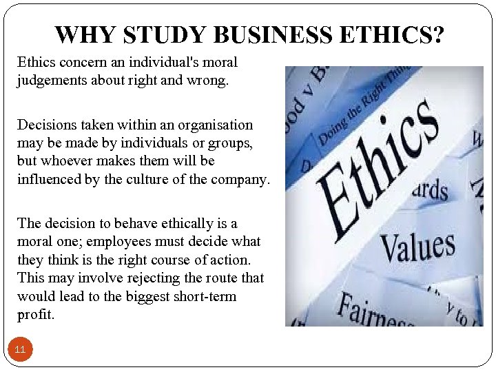 WHY STUDY BUSINESS ETHICS? Ethics concern an individual's moral judgements about right and wrong.