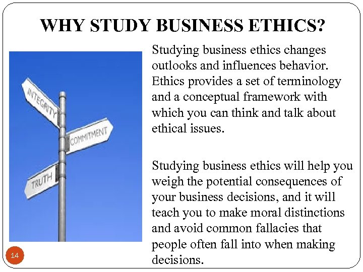 WHY STUDY BUSINESS ETHICS? Studying business ethics changes outlooks and influences behavior. Ethics provides