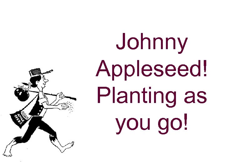 Johnny Appleseed! Planting as you go! 