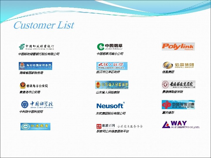 Customer List 中国邮政储蓄银行股份有限公司 中国烟草河南分公司 海南省国家税务局 武汉市江岸区政府 信盈集团 秦皇岛市公安局 山东省人民检察院 景德镇陶瓷学院 东软集团股份有限公司 重庆福彩 中科院中国科技网 职教司公共信息服务平台