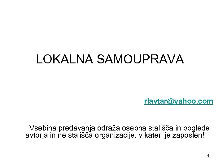 LOKALNA SAMOUPRAVA rlavtar@yahoo. com Vsebina predavanja odraža osebna stališča in poglede avtorja in ne