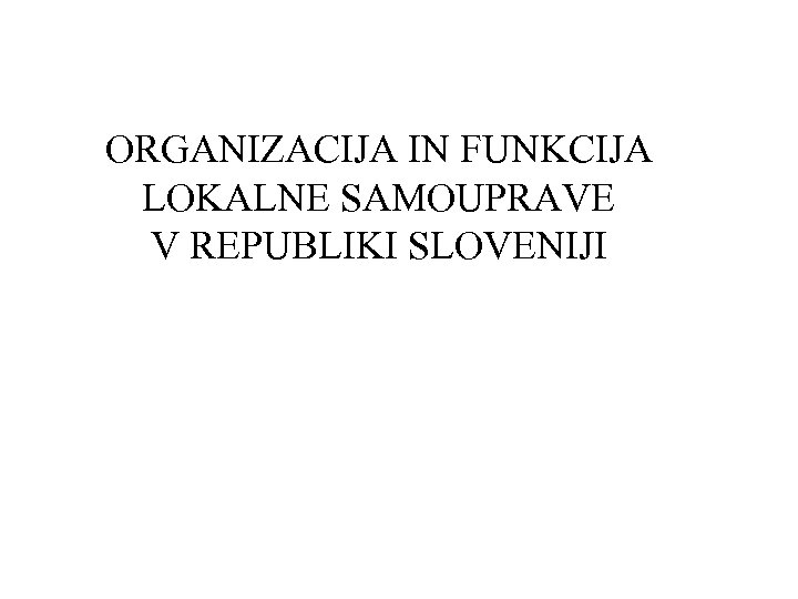 ORGANIZACIJA IN FUNKCIJA LOKALNE SAMOUPRAVE V REPUBLIKI SLOVENIJI 
