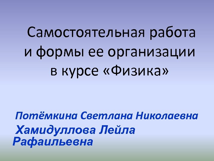  Самостоятельная работа и формы ее организации в курсе «Физика» Потёмкина Светлана Николаевна Хамидуллова