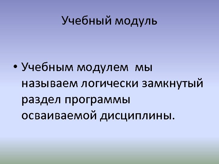 Учебный модуль • Учебным модулем мы называем логически замкнутый раздел программы осваиваемой дисциплины. 
