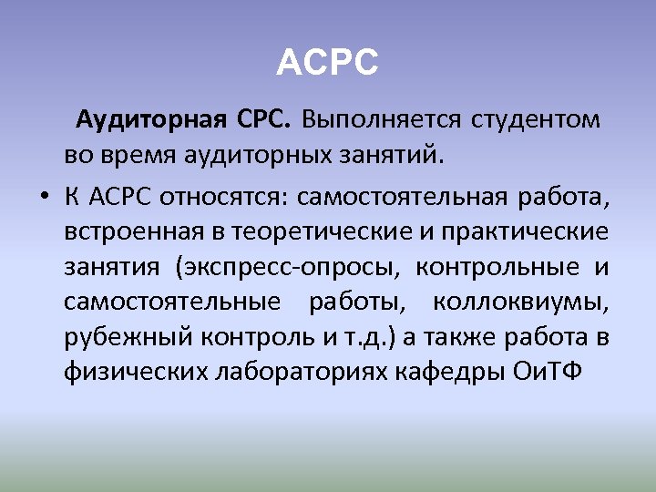 АСРС Аудиторная СРС. Выполняется студентом во время аудиторных занятий. • К АСРС относятся: самостоятельная