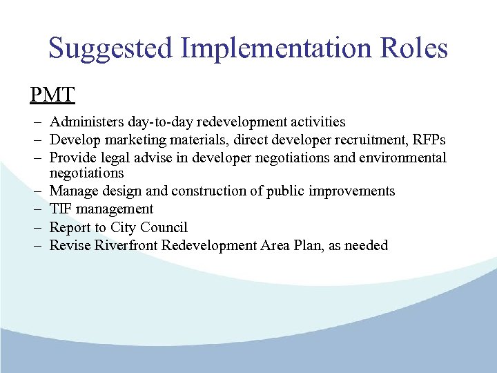 Suggested Implementation Roles PMT – Administers day-to-day redevelopment activities – Develop marketing materials, direct