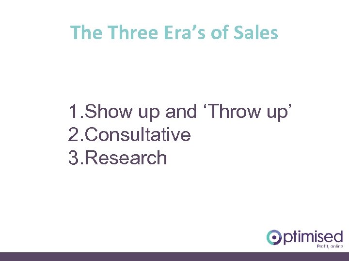 The Three Era’s of Sales 1. Show up and ‘Throw up’ 2. Consultative 3.