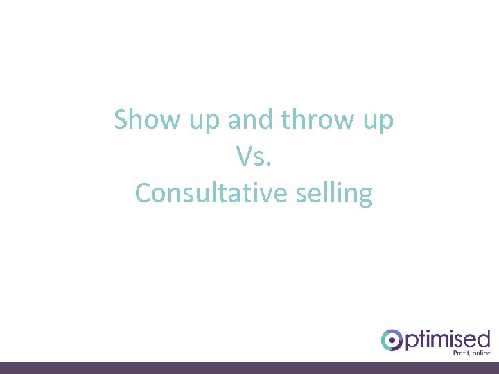 Show up and throw up Vs. Consultative selling 