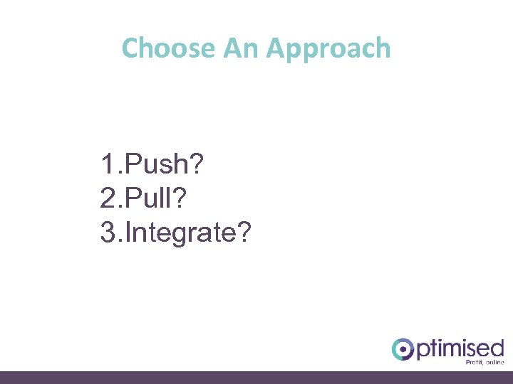 Choose An Approach 1. Push? 2. Pull? 3. Integrate? 