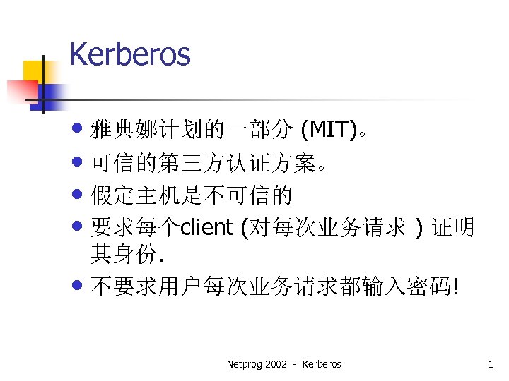Kerberos • 雅典娜计划的一部分 (MIT)。 • 可信的第三方认证方案。 • 假定主机是不可信的 • 要求每个client (对每次业务请求 ) 证明 其身份.