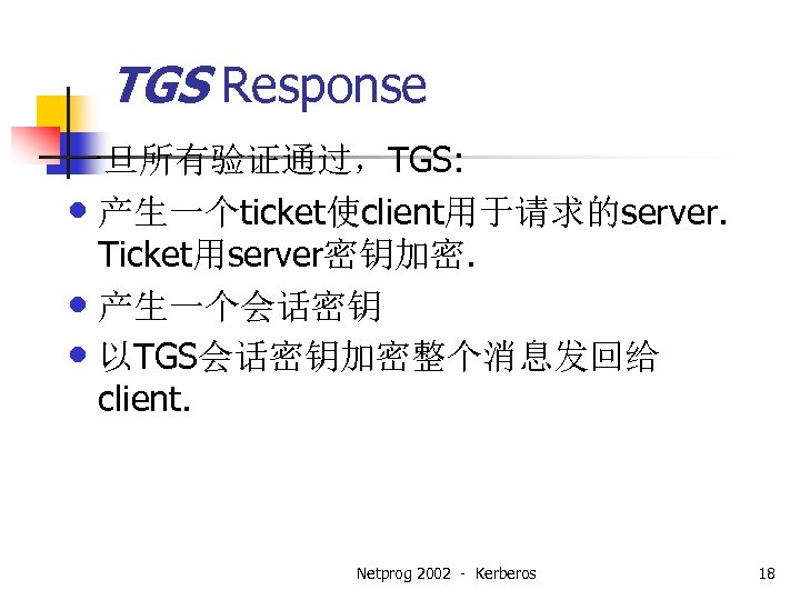 TGS Response 一旦所有验证通过，TGS: • 产生一个ticket使client用于请求的server. Ticket用server密钥加密. • 产生一个会话密钥 • 以TGS会话密钥加密整个消息发回给 client. Netprog 2002 -
