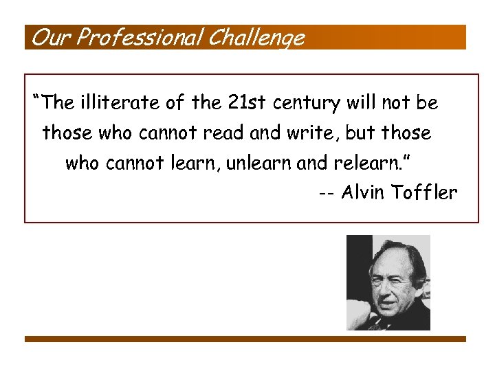 Our Professional Challenge “The illiterate of the 21 st century will not be those